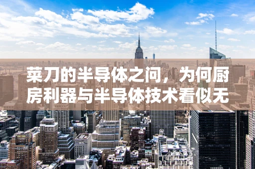 菜刀的半导体之问，为何厨房利器与半导体技术看似无关却暗含共通？