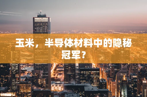 玉米，半导体材料中的隐秘冠军？