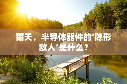 雨天，半导体器件的‘隐形敌人’是什么？