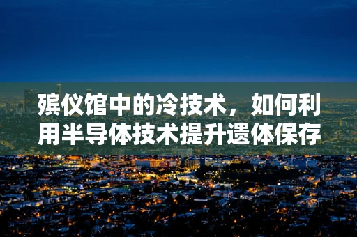 殡仪馆中的冷技术，如何利用半导体技术提升遗体保存与处理效率？