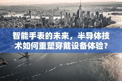 智能手表的未来，半导体技术如何重塑穿戴设备体验？