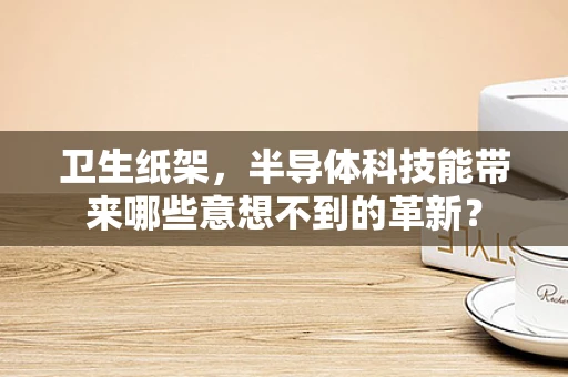 卫生纸架，半导体科技能带来哪些意想不到的革新？