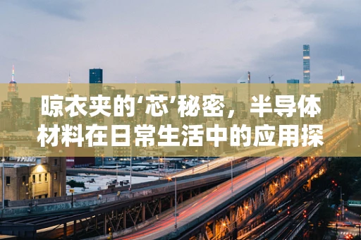 晾衣夹的‘芯’秘密，半导体材料在日常生活中的应用探索？