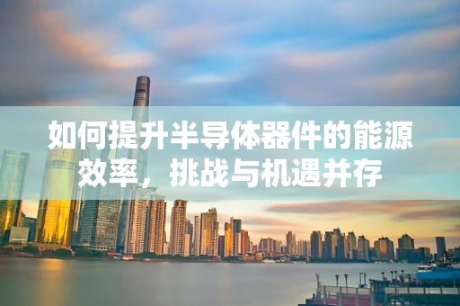 如何提升半导体器件的能源效率，挑战与机遇并存