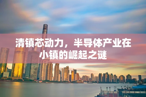 清镇芯动力，半导体产业在小镇的崛起之谜