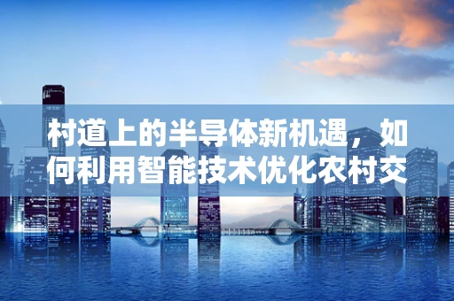 村道上的半导体新机遇，如何利用智能技术优化农村交通？