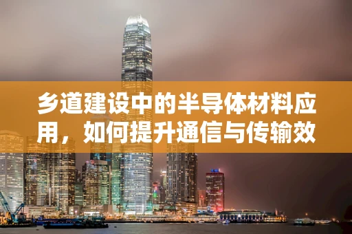 乡道建设中的半导体材料应用，如何提升通信与传输效率？