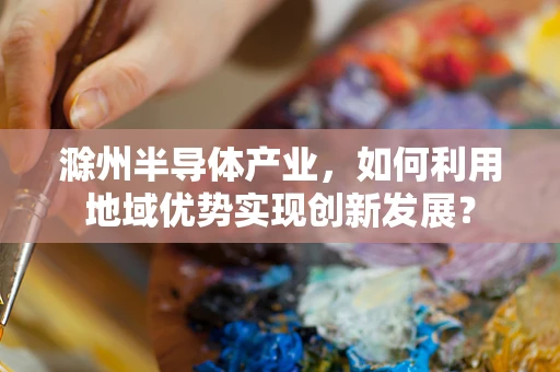 滁州半导体产业，如何利用地域优势实现创新发展？