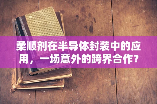 柔顺剂在半导体封装中的应用，一场意外的跨界合作？