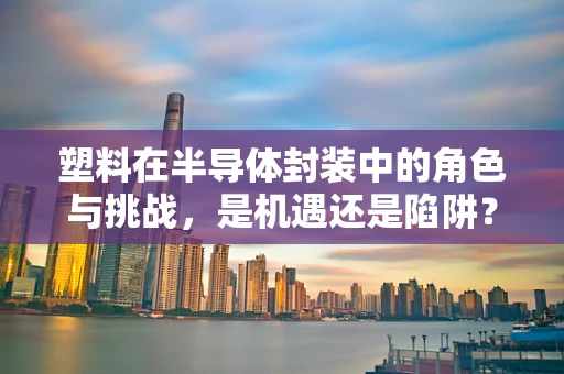 塑料在半导体封装中的角色与挑战，是机遇还是陷阱？