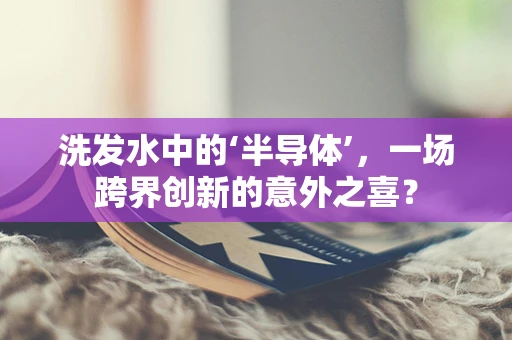 洗发水中的‘半导体’，一场跨界创新的意外之喜？