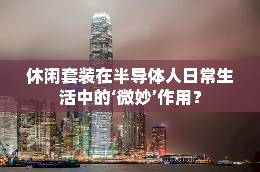 休闲套装在半导体人日常生活中的‘微妙’作用？