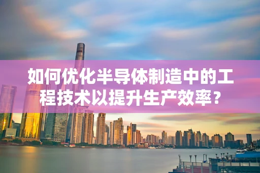 如何优化半导体制造中的工程技术以提升生产效率？