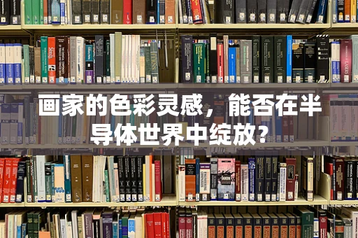 画家的色彩灵感，能否在半导体世界中绽放？