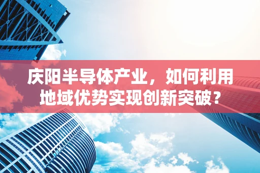 庆阳半导体产业，如何利用地域优势实现创新突破？