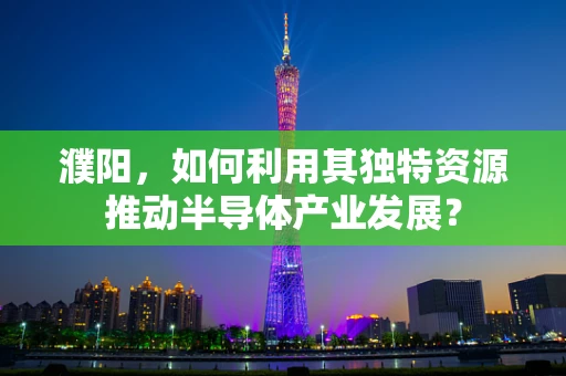 濮阳，如何利用其独特资源推动半导体产业发展？