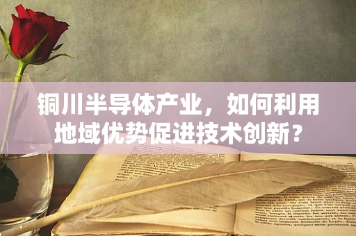铜川半导体产业，如何利用地域优势促进技术创新？