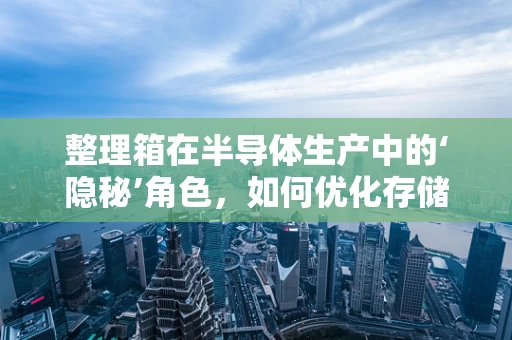 整理箱在半导体生产中的‘隐秘’角色，如何优化存储与物流？