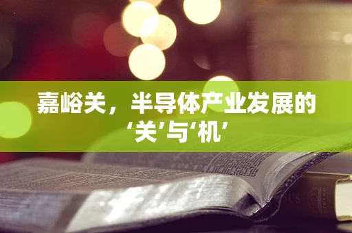 嘉峪关，半导体产业发展的‘关’与‘机’