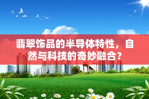 翡翠饰品的半导体特性，自然与科技的奇妙融合？
