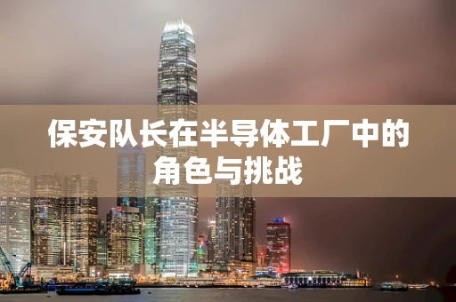 保安队长在半导体工厂中的角色与挑战