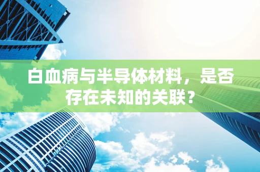 白血病与半导体材料，是否存在未知的关联？