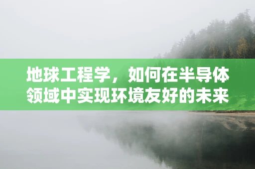 地球工程学，如何在半导体领域中实现环境友好的未来？