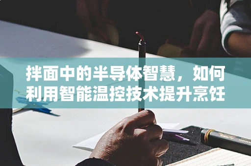 拌面中的半导体智慧，如何利用智能温控技术提升烹饪体验？