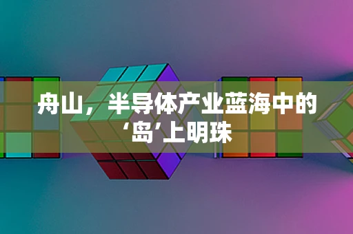 舟山，半导体产业蓝海中的‘岛’上明珠