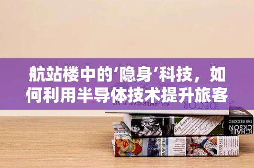 航站楼中的‘隐身’科技，如何利用半导体技术提升旅客体验？