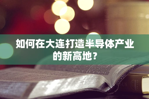 如何在大连打造半导体产业的新高地？