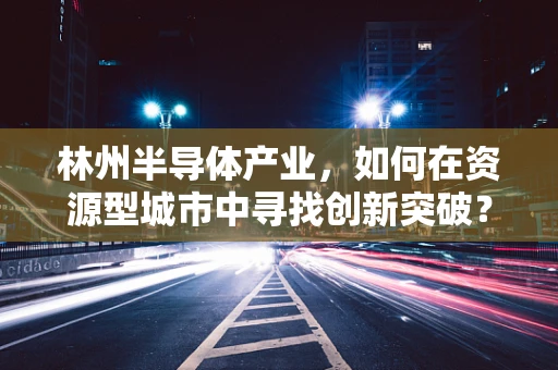 林州半导体产业，如何在资源型城市中寻找创新突破？