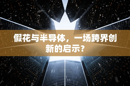 假花与半导体，一场跨界创新的启示？