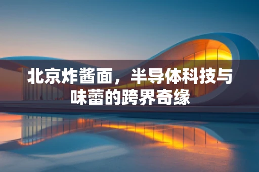 北京炸酱面，半导体科技与味蕾的跨界奇缘