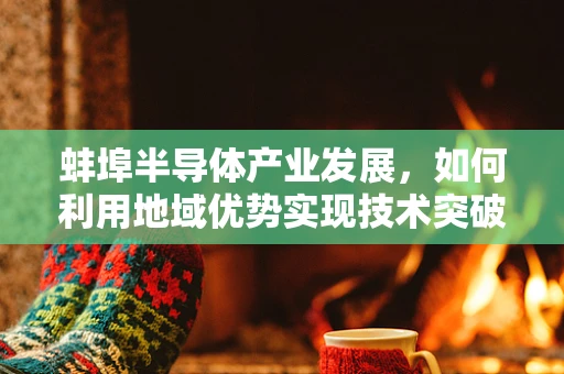 蚌埠半导体产业发展，如何利用地域优势实现技术突破？