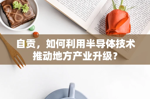 自贡，如何利用半导体技术推动地方产业升级？