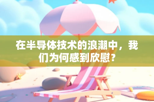 在半导体技术的浪潮中，我们为何感到欣慰？