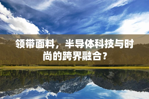 领带面料，半导体科技与时尚的跨界融合？