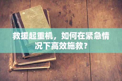 救援起重机，如何在紧急情况下高效施救？