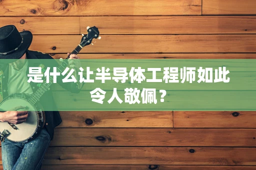 是什么让半导体工程师如此令人敬佩？