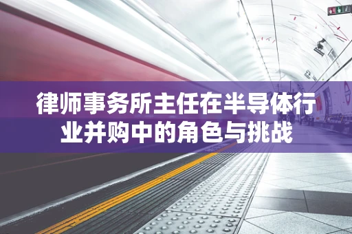 律师事务所主任在半导体行业并购中的角色与挑战