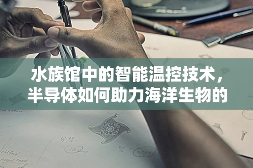 水族馆中的智能温控技术，半导体如何助力海洋生物的‘冷暖自知’？