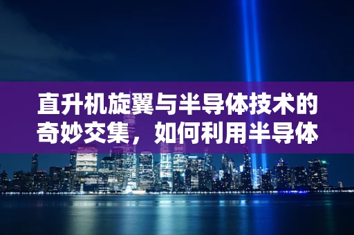 直升机旋翼与半导体技术的奇妙交集，如何利用半导体材料提升飞行效率？