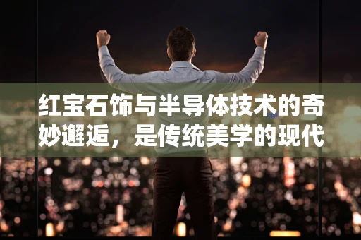 红宝石饰与半导体技术的奇妙邂逅，是传统美学的现代科技演绎吗？