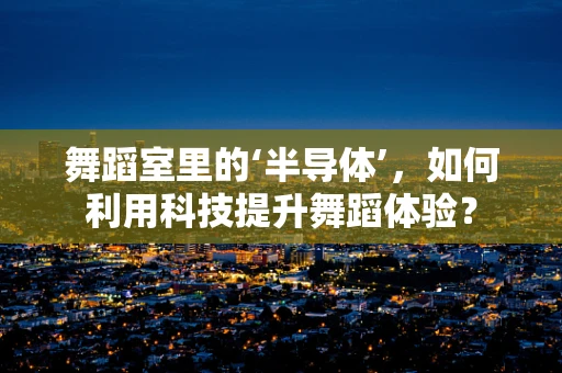 舞蹈室里的‘半导体’，如何利用科技提升舞蹈体验？