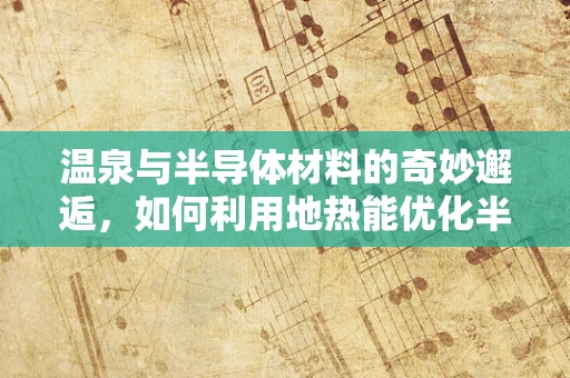 温泉与半导体材料的奇妙邂逅，如何利用地热能优化半导体器件性能？