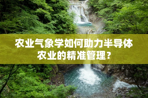 农业气象学如何助力半导体农业的精准管理？