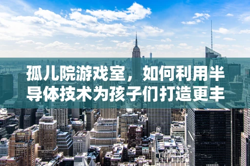 孤儿院游戏室，如何利用半导体技术为孩子们打造更丰富的娱乐体验？