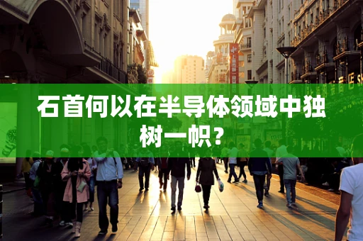石首何以在半导体领域中独树一帜？