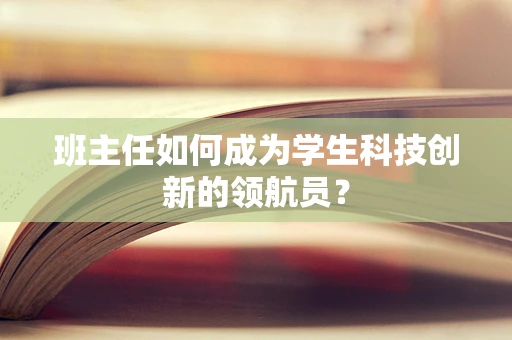班主任如何成为学生科技创新的领航员？